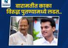 बारामतीत काका विरुद्ध पुतण्यामध्ये लढत..